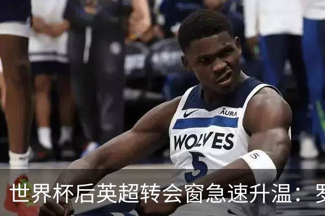 世界杯后英超转会窗急速升温：罗杰斯加盟切尔西在即，热刺大换血