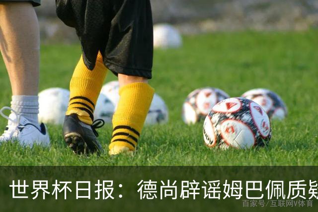 世界杯日报：德尚辟谣姆巴佩质疑其战术 因凡蒂诺连任无悬念