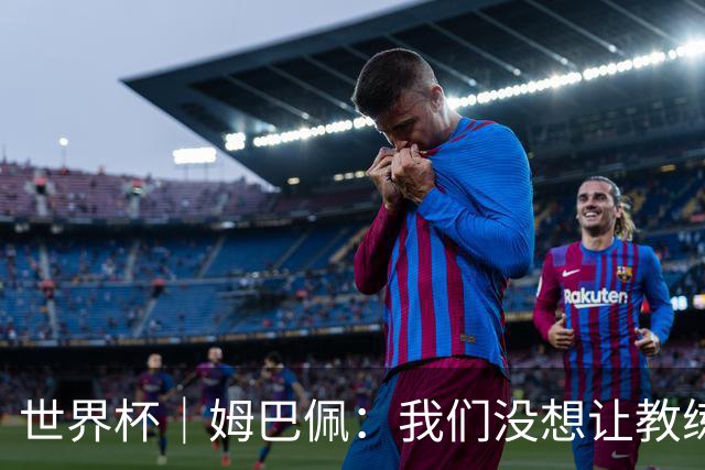世界杯｜姆巴佩：我们没想让教练失望