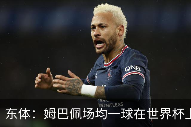 东体：姆巴佩场均一球在世界杯上堪称独一档 德尚或将启用坎特