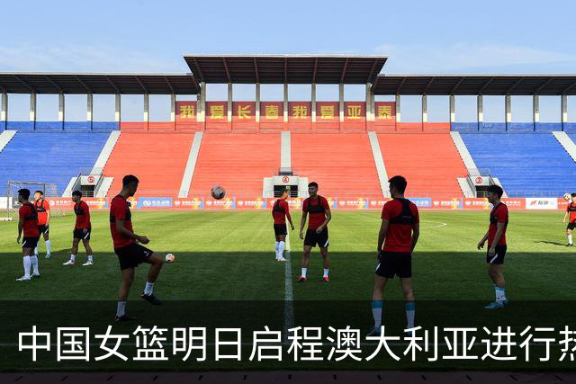 中国女篮明日启程澳大利亚进行热身赛 邓雨婷有望七月到队