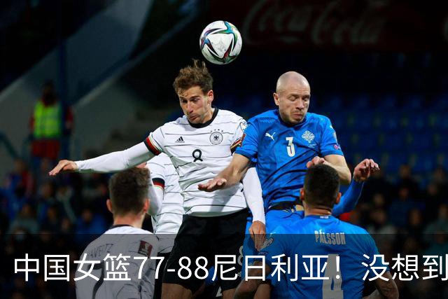 中国女篮77-88尼日利亚！没想到杨舒予赛后这么说，让人很揪心！