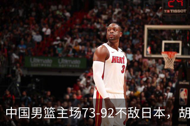 中国男篮主场73-92不敌日本，胡金秋砍下15分