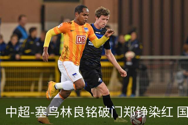 中超-塞鸟林良铭破门郑铮染红 国安2-0泰山取三连胜