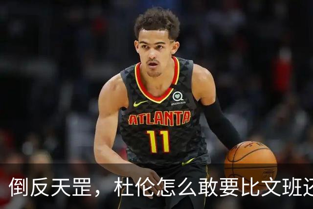 倒反天罡，杜伦怎么敢要比文班还大的合同？