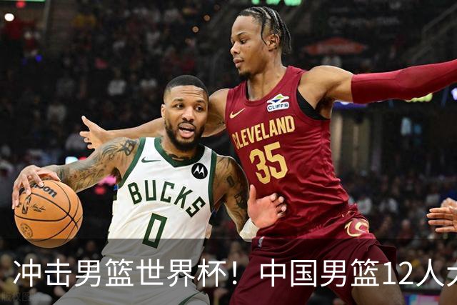 冲击男篮世界杯！中国男篮12人大名单浮出水面，三后卫领衔