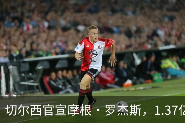 切尔西官宣摩根·罗杰斯，1.37亿欧创英国球员纪录