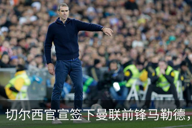 切尔西官宣签下曼联前锋马勒德，四年合同，支付六位数转会费