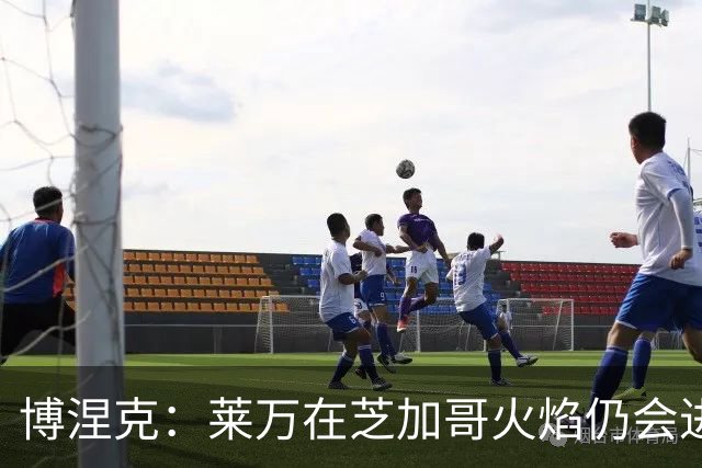 博涅克：莱万在芝加哥火焰仍会进球，希望波兰国家队能从中受益