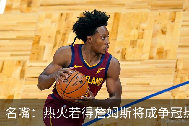 名嘴：热火若得詹姆斯将成争冠热门 今年季后赛首轮他仍无所不能