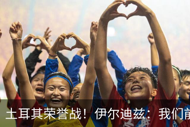 土耳其荣誉战！伊尔迪兹：我们前两场都是更好的一方，向球迷致歉