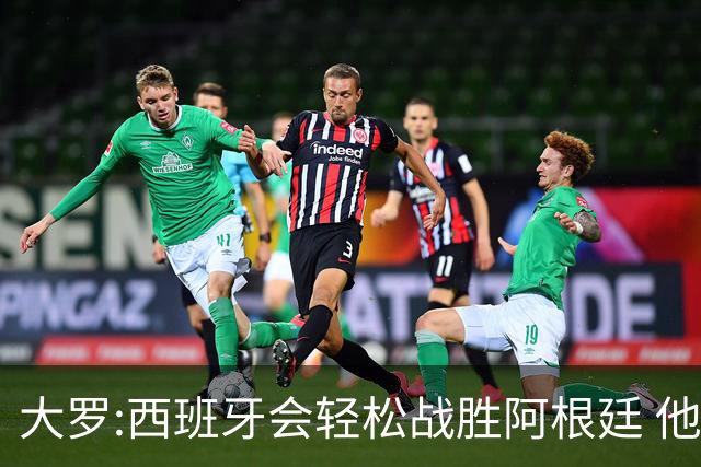 大罗:西班牙会轻松战胜阿根廷 他们的传控足球让阿根廷落后时无法逆转