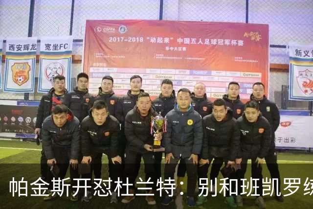 帕金斯开怼杜兰特：别和班凯罗练了，去带火箭队友
