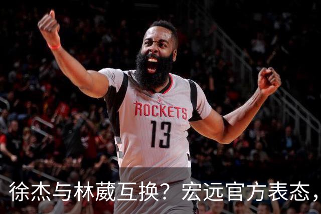 徐杰与林葳互换？宏远官方表态，经纪人也出来辟谣，真没这回事