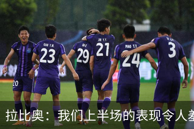 拉比奥：我们上半场的表现令人羞愧，某些行为是不可接受的