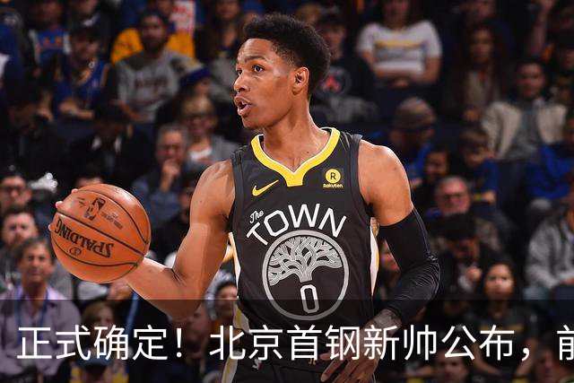 正式确定！北京首钢新帅公布，前中国男篮主教练上任，冲击总冠军