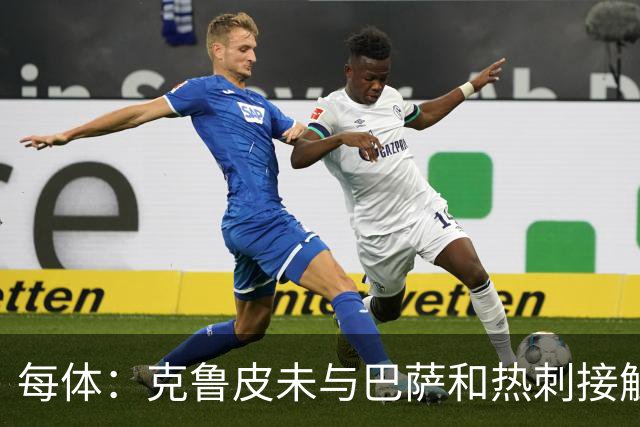 每体：克鲁皮未与巴萨和热刺接触 球员谨慎评估每个选项
