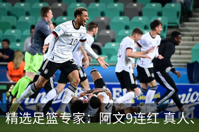 精选足篮专家：阿文9连红 真人、卢西奥、老伟8连红