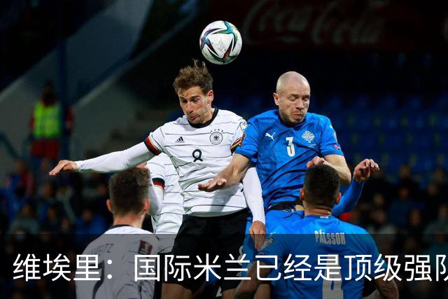 维埃里：国际米兰已经是顶级强队，齐沃足够睿智能应对卫冕压力