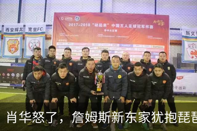 肖华怒了，詹姆斯新东家犹抱琵琶半遮面，是巨星特权也是商业真相