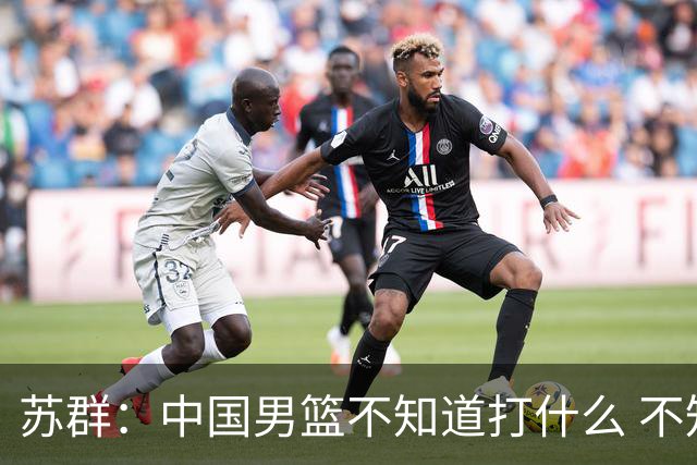 苏群：中国男篮不知道打什么 不知道打谁 没特点没核心