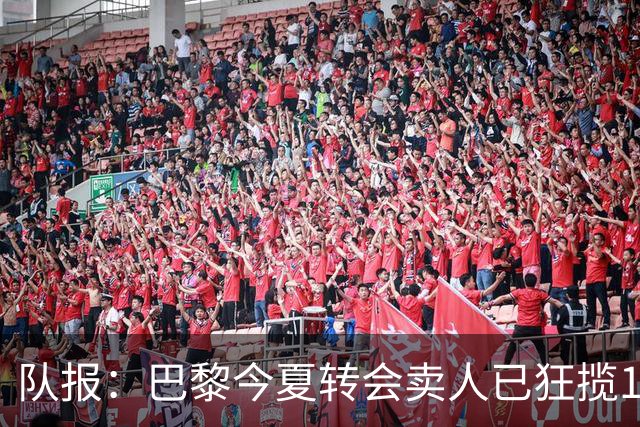 队报：巴黎今夏转会卖人已狂揽1.56亿欧，引援即将提速