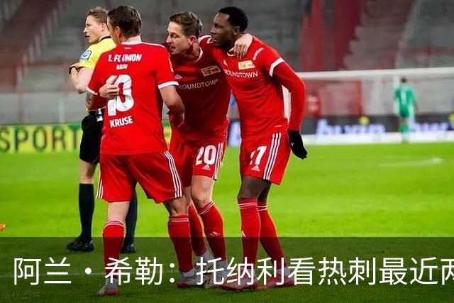 阿兰·希勒：托纳利看热刺最近两个赛季的表现 就能明白转会风险