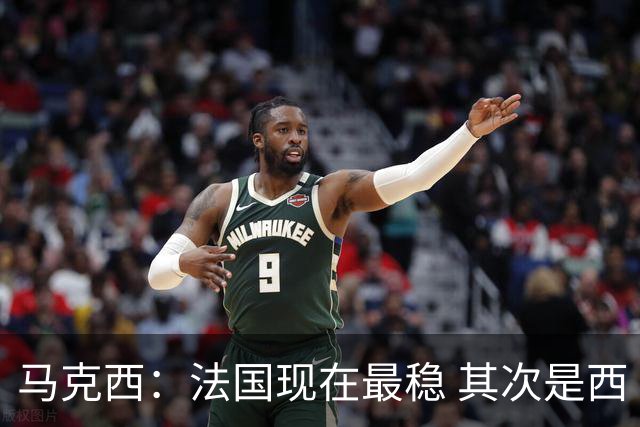 马克西：法国现在最稳 其次是西 阿，西班牙很大程度要看亚马尔的