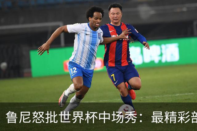 鲁尼怒批世界杯中场秀：最精彩部分就是它结束时