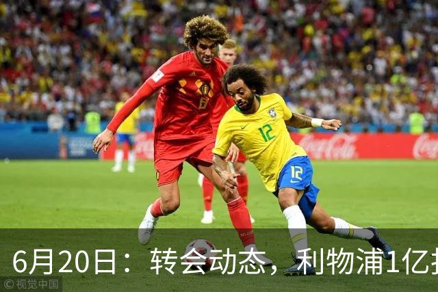 6月20日：转会动态，利物浦1亿报价神锋遭拒国米续约齐沃西甲银靴加盟土超