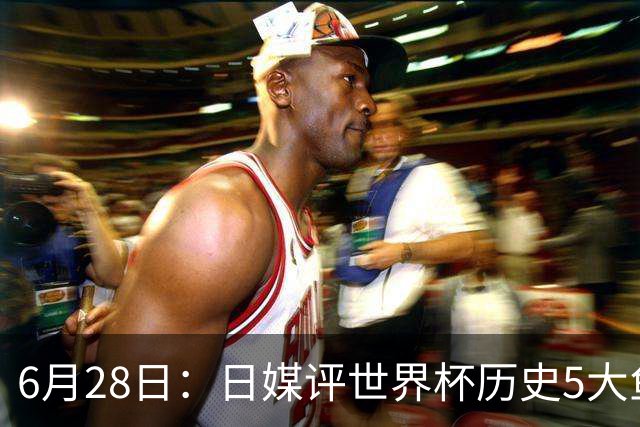 6月28日：日媒评世界杯历史5大鱼腩球队，亚洲独占4席，中国男足在列