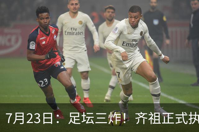 7月23日：足坛三炸！齐祖正式执教法国队，西甲怒怼FIFA扩军，皇马全力追逐罗德里